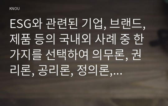 ESG와 관련된 기업, 브랜드, 제품 등의 국내외 사례 중 한 가지를 선택하여 의무론, 권리론, 공리론, 정의론, 상대주의 관점을 모두 적용하여 해당 사례를 다각적으로 분석하여 논의하고 마케팅 시사점을 도출하시오