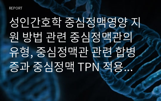 성인간호학 중심정맥영양 지원 방법 관련 중심정맥관의 유형, 중심정맥관 관련 합병증과 중심정맥 TPN 적용 시 유의사항에 관해 기술하시오.