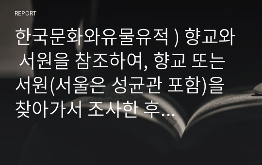 한국문화와유물유적 ) 향교와 서원을 참조하여, 향교 또는 서원(서울은 성균관 포함)을 찾아가서 조사한 후 감상문 적기. 아래 내용을 포함하여 작성해 주세요.