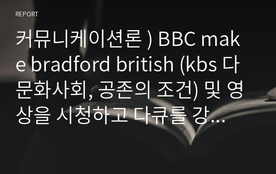 커뮤니케이션론 ) BBC make bradford british (kbs 다문화사회, 공존의 조건) 및 영상을 시청하고 다큐를 강의를 바탕으로 감상문 작성