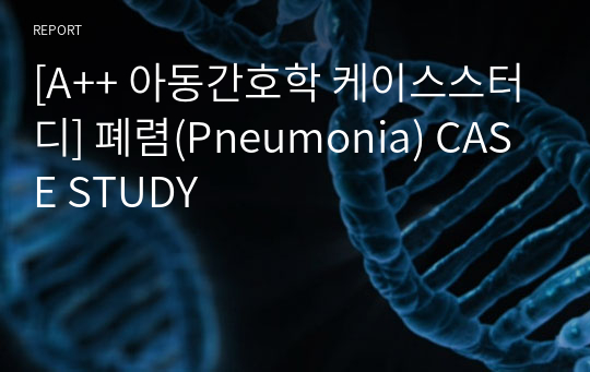 [A++ 아동간호학 케이스스터디] 폐렴(Pneumonia) CASE STUDY