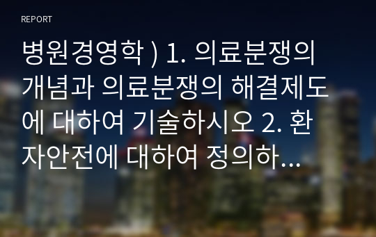 병원경영학 ) 1. 의료분쟁의 개념과 의료분쟁의 해결제도에 대하여 기술하시오 2. 환자안전에 대하여 정의하고 환자안전사고의 종류를 기술하시오 3. 의료서비스마케팅의 특성을 설명하시오 4. 병원마케팅 목표를 달성하기 위한 마케팅믹스전략을 4P 중심으로 기술