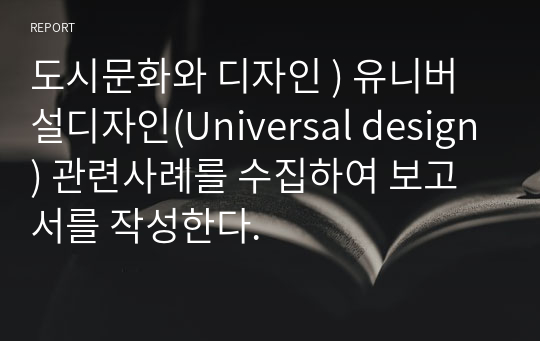 도시문화와 디자인 ) 유니버설디자인(Universal design) 관련사례를 수집하여 보고서를 작성한다.