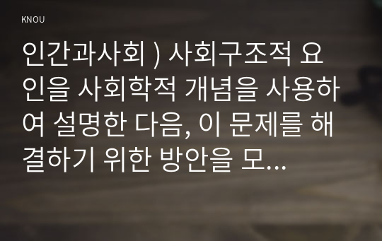 인간과사회 ) 사회구조적 요인을 사회학적 개념을 사용하여 설명한 다음, 이 문제를 해결하기 위한 방안을 모색하여 서술하시오.