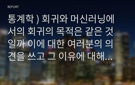 통계학 ) 회귀와 머신러닝에서의 회귀의 목적은 같은 것일까 이에 대한 여러분의 의견을 쓰고 그 이유에 대해 사례를 들어 설명하시오.