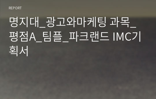 명지대_광고와마케팅 과목_평점A_팀플_파크랜드 IMC기획서