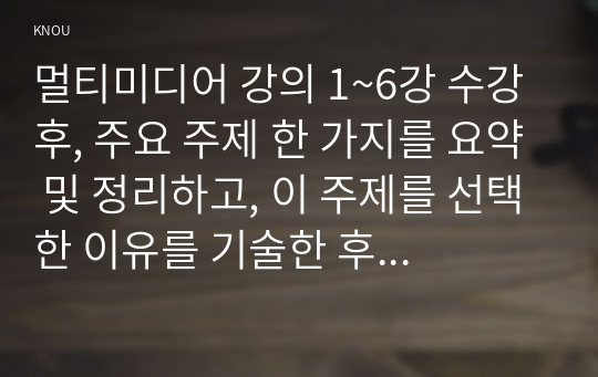 멀티미디어 강의 1~6강 수강 후, 주요 주제 한 가지를 요약 및 정리하고, 이 주제를 선택한 이유를 기술한 후, 2. 그 주제와 관련한 국내외 법규 및 장애인 지원 사례를 찾아 이를 수업 내용과 연결하여 분석하시오