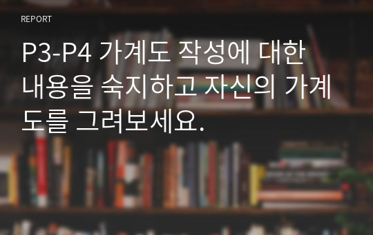 P3-P4 가계도 작성에 대한 내용을 숙지하고 자신의 가계도를 그려보세요.