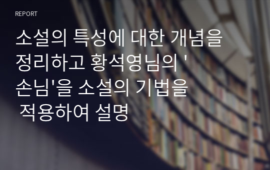 소설의 특성에 대한 개념을 정리하고 황석영님의 &#039;손님&#039;을 소설의 기법을 적용하여 설명