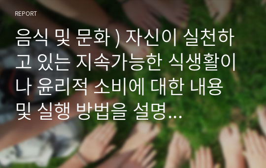 음식 및 문화 ) 자신이 실천하고 있는 지속가능한 식생활이나 윤리적 소비에 대한 내용 및 실행 방법을 설명하고 이를 통하여 얻을 수 있는 경제, 환경, 사회적 이점을 설명하십시오. 그리고 지속가능한 식생활의 확산과 실천을 위해 고려해야 할 사항에 대한 자신