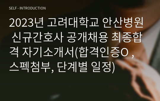 2023년 고려대학교 안산병원 신규간호사 공개채용 최종합격 자기소개서(합격인증O , 스펙첨부, 단계별 일정)