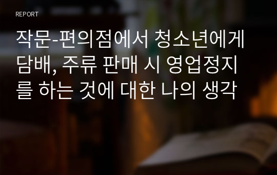 작문-편의점에서 청소년에게 담배, 주류 판매 시 영업정지를 하는 것에 대한 나의 생각