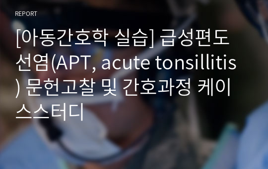 [아동간호학 실습] 급성편도선염(APT, acute tonsillitis) 문헌고찰 및 간호과정 케이스스터디