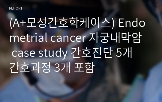 (A+모성간호학케이스) Endometrial cancer 자궁내막암 case study 간호진단 5개 간호과정 3개 포함