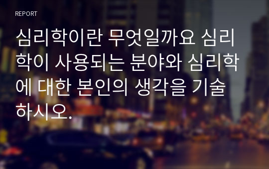 심리학이란 무엇일까요 심리학이 사용되는 분야와 심리학에 대한 본인의 생각을 기술하시오.