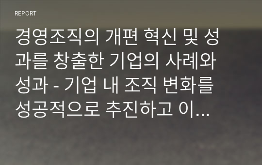 경영조직의 개편 혁신 및 성과를 창출한 기업의 사례와 성과 - 기업 내 조직 변화를 성공적으로 추진하고 이끌기 위해 다섯가지의 전략