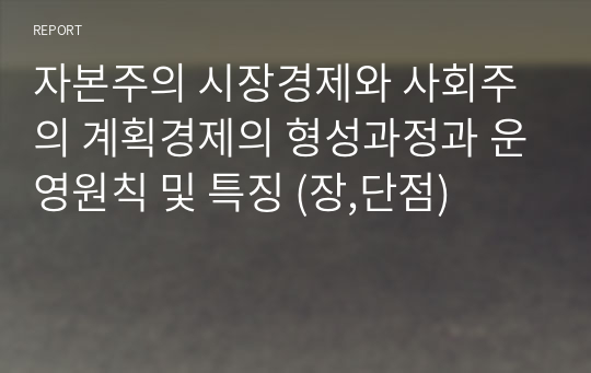 자본주의 시장경제와 사회주의 계획경제의 형성과정과 운영원칙 및 특징 (장,단점)