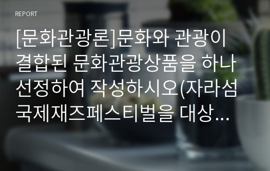 [문화관광론]문화와 관광이 결합된 문화관광상품을 하나 선정하여 작성하시오(자라섬국제재즈페스티벌을 대상으로)