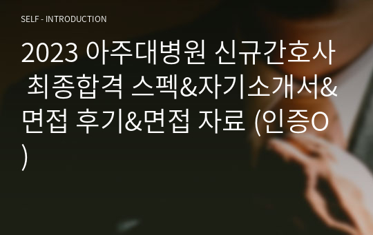 2023 아주대병원 신규간호사 최종합격 스펙&amp;자기소개서&amp;면접 후기&amp;면접 자료 (인증O)