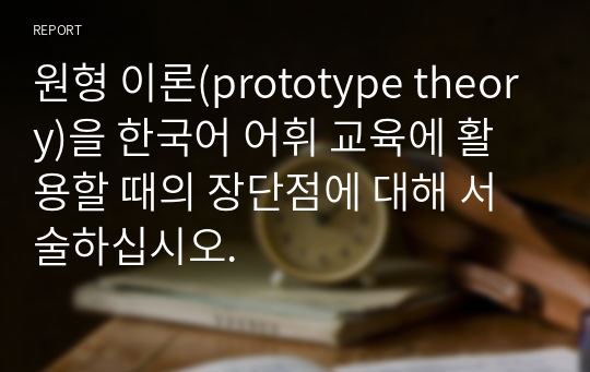 원형 이론(prototype theory)을 한국어 어휘 교육에 활용할 때의 장단점에 대해 서술하십시오.