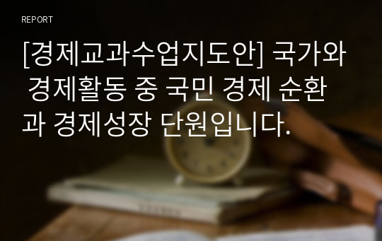 [경제교과수업지도안] 국가와 경제활동 중 국민 경제 순환과 경제성장 단원입니다.