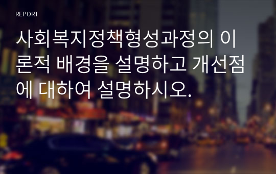 사회복지정책형성과정의 이론적 배경을 설명하고 개선점에 대하여 설명하시오.