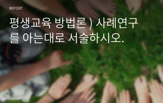 평생교육 방법론 ) 사례연구를 아는대로 서술하시오.