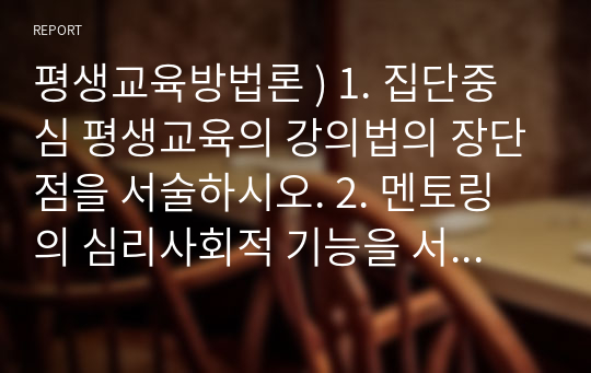 평생교육방법론 ) 1. 집단중심 평생교육의 강의법의 장단점을 서술하시오. 2. 멘토링의 심리사회적 기능을 서술하시오