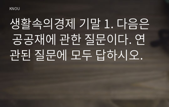 생활속의경제 기말 1. 다음은 공공재에 관한 질문이다. 연관된 질문에 모두 답하시오.