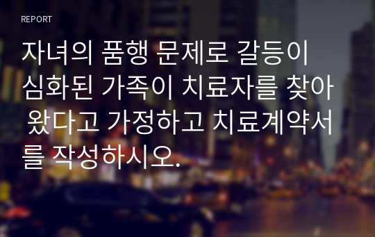 자녀의 품행 문제로 갈등이 심화된 가족이 치료자를 찾아 왔다고 가정하고 치료계약서를 작성하시오.