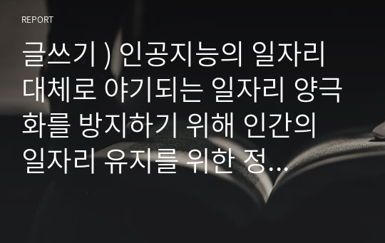 글쓰기 ) 인공지능의 일자리 대체로 야기되는 일자리 양극화를 방지하기 위해 인간의 일자리 유지를 위한 정책이 필요하다.