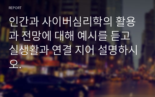 인간과 사이버심리학의 활용과 전망에 대해 예시를 듣고 실생활과 연결 지어 설명하시오.