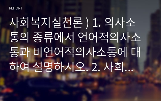 사회복지실천론 ) 1. 의사소통의 종류에서 언어적의사소통과 비언어적의사소통에 대하여 설명하시오. 2. 사회복지 면접의 기술(관찰기술, 경청기술, 질문기술)에 대하여 설명하시오.