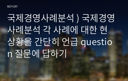 국제경영사례분석 ) 국제경영사례분석 각 사례에 대한 현상황을 간단히 언급 question 질문에 답하기