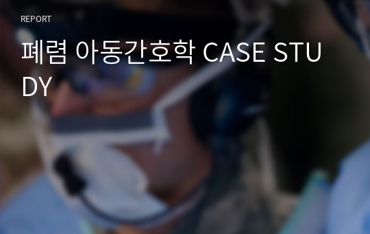 폐렴 아동간호학 CASE STUDY