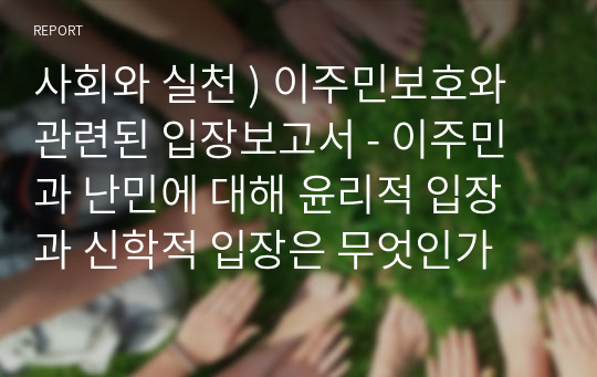 사회와 실천 ) 이주민보호와 관련된 입장보고서 - 이주민과 난민에 대해 윤리적 입장과 신학적 입장은 무엇인가