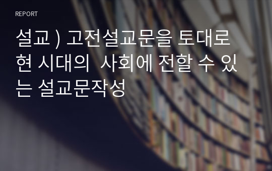 설교 ) 고전설교문을 토대로 현 시대의  사회에 전할 수 있는 설교문작성