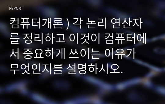 컴퓨터개론 ) 각 논리 연산자를 정리하고 이것이 컴퓨터에서 중요하게 쓰이는 이유가 무엇인지를 설명하시오.