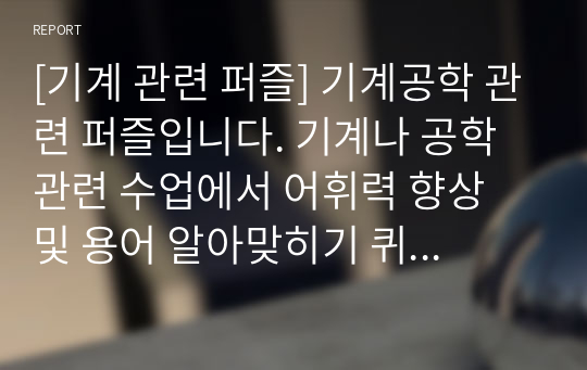 [기계 관련 퍼즐] 기계공학 관련 퍼즐입니다. 기계나 공학 관련 수업에서 어휘력 향상 및 용어 알아맞히기 퀴즈대회 등에 두루 사용하면 효과가 매우 좋습니다. 또한 가격 대비 가성비가 좋습니다. 참고로 이 퍼즐에 사용된 단어들은 100퍼센트 관련서 및 모의고사를 참고했습니다.