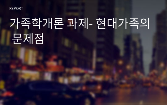 가족학개론 과제- 현대가족의 문제점