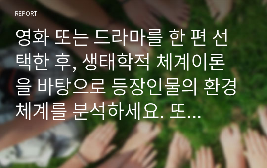 영화 또는 드라마를 한 편 선택한 후, 생태학적 체계이론을 바탕으로 등장인물의 환경체계를 분석하세요. 또한 등장인물이 겪는 문제점(또는 갈등)이 개선되기 위해 어떤 체계가 변화해야 하는지를 설명하세요. (영화 대신 본인의 환경체계, 실존 인물의 체계를 분석하는 것도 가능함)