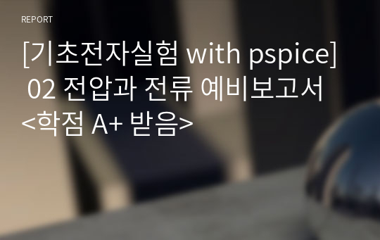 [기초전자실험 with pspice] 02 전압과 전류 예비보고서 &lt;학점 A+ 받음&gt;