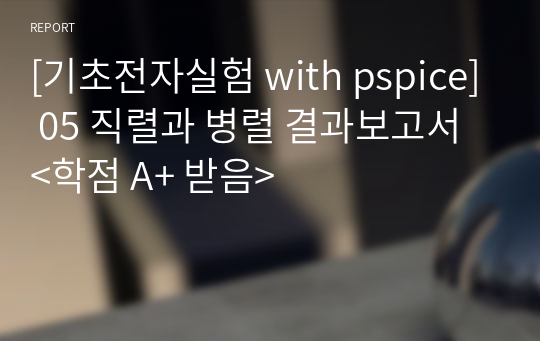 [기초전자실험 with pspice] 05 직렬과 병렬 결과보고서 &lt;학점 A+ 받음&gt;