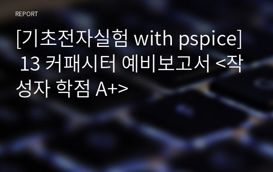 [기초전자실험 with pspice] 13 커패시터 예비보고서 &lt;작성자 학점 A+&gt;