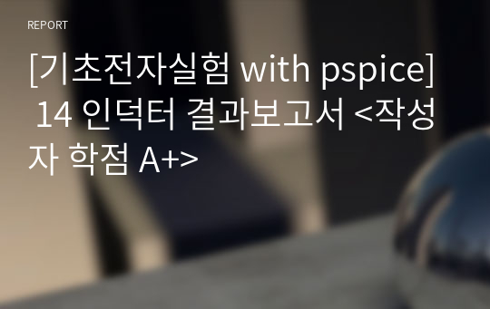 [기초전자실험 with pspice] 14 인덕터 결과보고서 &lt;작성자 학점 A+&gt;