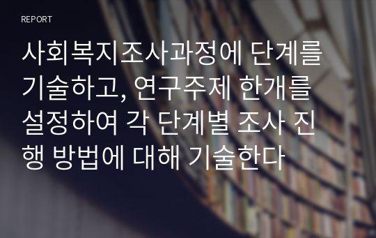 사회복지조사과정에 단계를 기술하고, 연구주제 한개를 설정하여 각 단계별 조사 진행 방법에 대해 기술한다