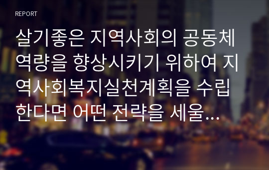 살기좋은 지역사회의 공동체 역량을 향상시키기 위하여 지역사회복지실천계획을 수립한다면 어떤 전략을 세울 것인지에 대하여 서술하시오.