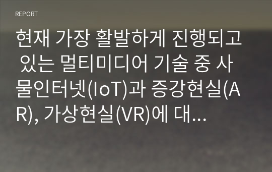 현재 가장 활발하게 진행되고 있는 멀티미디어 기술 중 사물인터넷(IoT)과 증강현실(AR), 가상현실(VR)에 대해서 조사하고, 발전 방향에 대해서 본인의 의견을 기술하시오.