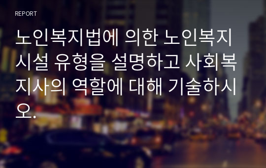 노인복지법에 의한 노인복지시설 유형을 설명하고 사회복지사의 역할에 대해 기술하시오.