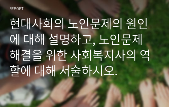 현대사회의 노인문제의 원인에 대해 설명하고, 노인문제 해결을 위한 사회복지사의 역할에 대해 서술하시오.